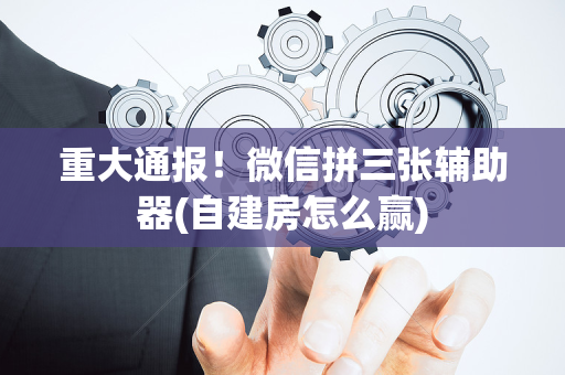 重大通报！微信拼三张辅助器(自建房怎么赢)
