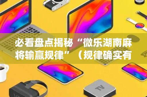 必看盘点揭秘“微乐湖南麻将输赢规律”（规律确实有挂)