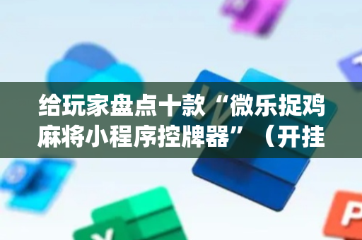 给玩家盘点十款“微乐捉鸡麻将小程序控牌器”（开挂辅助脚本)