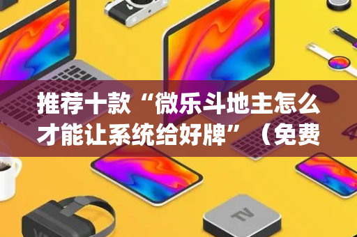 推荐十款“微乐斗地主怎么才能让系统给好牌”（免费专用神器)