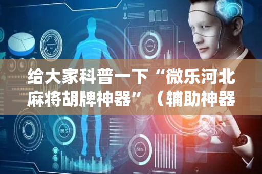 给大家科普一下“微乐河北麻将胡牌神器”（辅助神器免费)