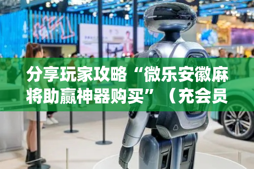 分享玩家攻略“微乐安徽麻将助赢神器购买”（充会员胜率高)