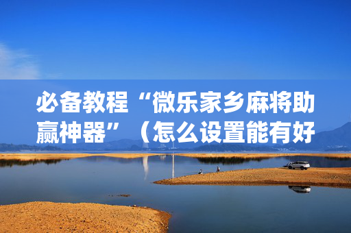 必备教程“微乐家乡麻将助赢神器”（怎么设置能有好牌)
