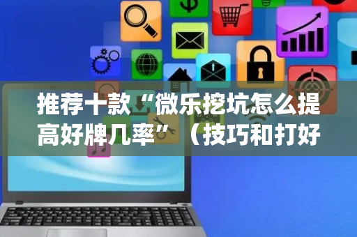 推荐十款“微乐挖坑怎么提高好牌几率”（技巧和打好牌方法)