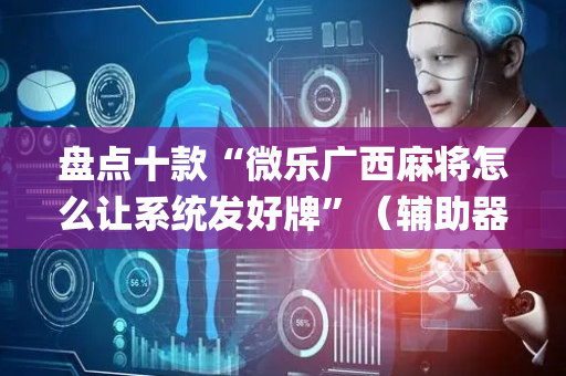 盘点十款“微乐广西麻将怎么让系统发好牌”（辅助器通用版)