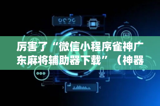 厉害了“微信小程序雀神广东麻将辅助器下载”（神器最新免费)