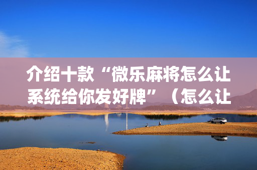 介绍十款“微乐麻将怎么让系统给你发好牌”（怎么让系统给你发好牌)