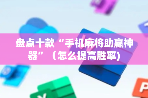 盘点十款“手机麻将助赢神器”（怎么提高胜率)