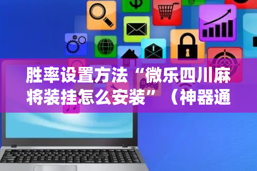 胜率设置方法“微乐四川麻将装挂怎么安装”（神器通用版)