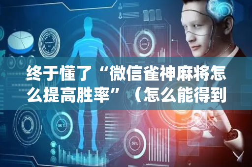 终于懂了“微信雀神麻将怎么提高胜率”（怎么能得到好牌)