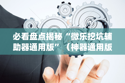 必看盘点揭秘“微乐挖坑辅助器通用版”（神器通用版)