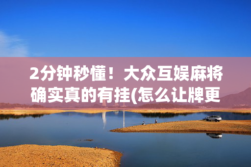 2分钟秒懂！大众互娱麻将确实真的有挂(怎么让牌更好)