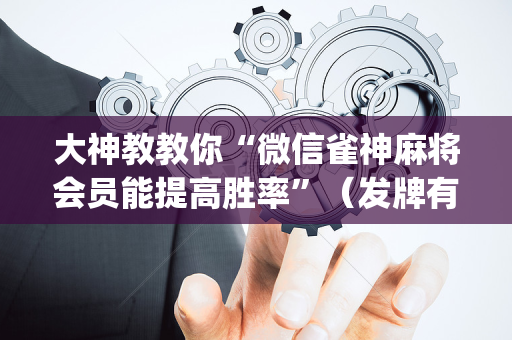 大神教教你“微信雀神麻将会员能提高胜率”（发牌有什么规律吗)