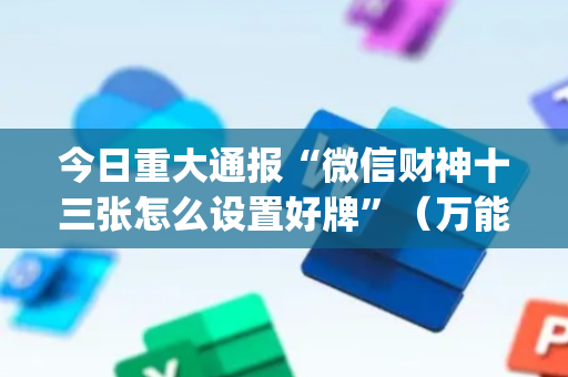 今日重大通报“微信财神十三张怎么设置好牌”（万能开挂神器)