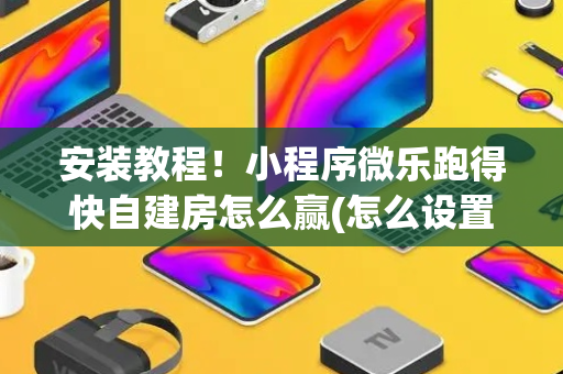 安装教程！小程序微乐跑得快自建房怎么赢(怎么设置胡牌)