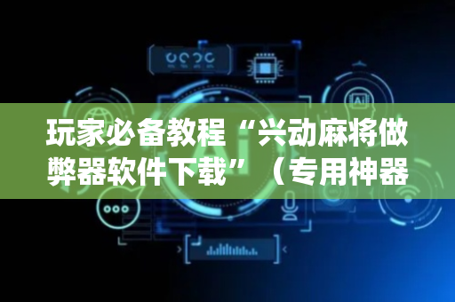 玩家必备教程“兴动麻将做弊器软件下载”（专用神器)