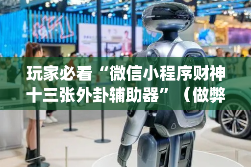 玩家必看“微信小程序财神十三张外卦辅助器”（做弊器软件下载)