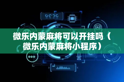 微乐内蒙麻将可以开挂吗（微乐内蒙麻将小程序）