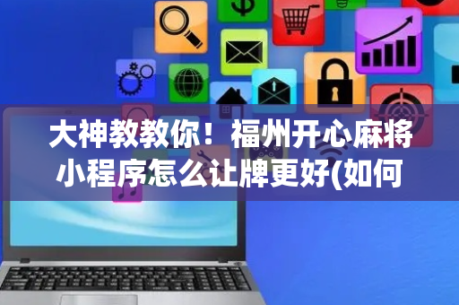 大神教教你！福州开心麻将小程序怎么让牌更好(如何才能赢)