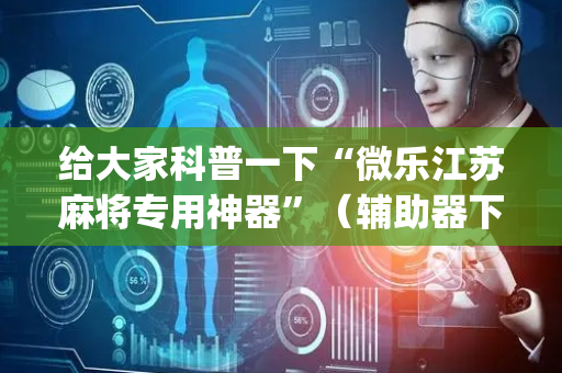 给大家科普一下“微乐江苏麻将专用神器”（辅助器下载)