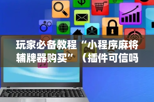 玩家必备教程“小程序麻将辅牌器购买”（插件可信吗)