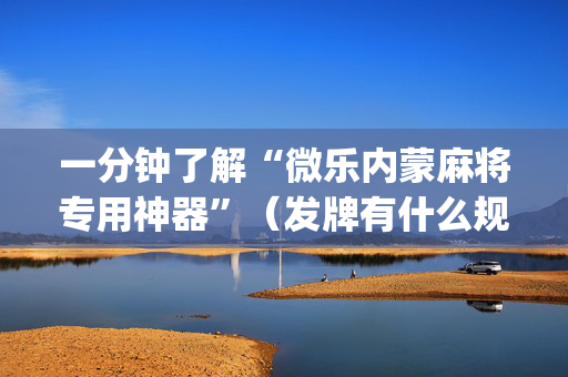 一分钟了解“微乐内蒙麻将专用神器”（发牌有什么规律吗)