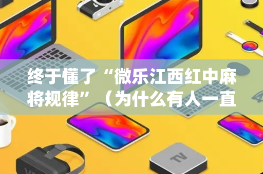 终于懂了“微乐江西红中麻将规律”（为什么有人一直赢)