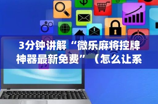 3分钟讲解“微乐麻将控牌神器最新免费”（怎么让系统给自己好牌)