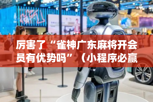 厉害了“雀神广东麻将开会员有优势吗”（小程序必赢神器)