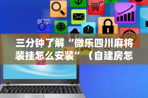 三分钟了解“微乐四川麻将装挂怎么安装”（自建房怎么拿好牌)