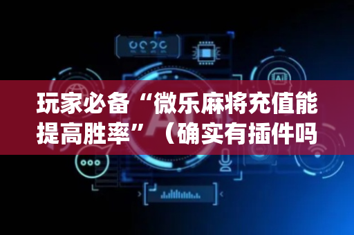 玩家必备“微乐麻将充值能提高胜率”（确实有插件吗)