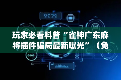 玩家必看科普“雀神广东麻将插件骗局最新曝光”（免费专用神器)