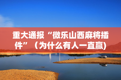 重大通报“微乐山西麻将插件”（为什么有人一直赢)