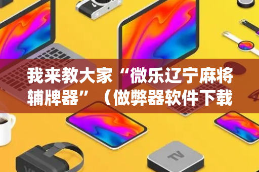我来教大家“微乐辽宁麻将辅牌器”（做弊器软件下载)