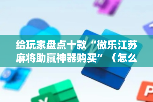 给玩家盘点十款“微乐江苏麻将助赢神器购买”（怎么设置能有好牌)