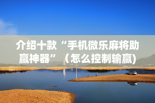 介绍十款“手机微乐麻将助赢神器”（怎么控制输赢)