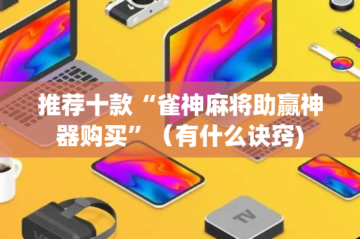 推荐十款“雀神麻将助赢神器购买”（有什么诀窍)