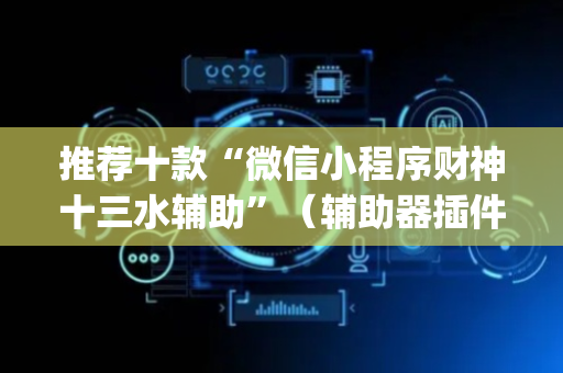 推荐十款“微信小程序财神十三水辅助”（辅助器插件)