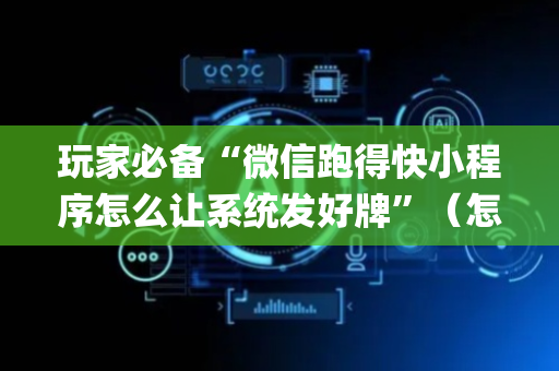 玩家必备“微信跑得快小程序怎么让系统发好牌”（怎么设置才能赢)