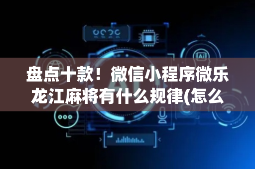 盘点十款！微信小程序微乐龙江麻将有什么规律(怎么才有赢的几率)
