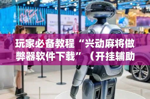 玩家必备教程“兴动麻将做弊器软件下载”（开挂辅助器脚本)