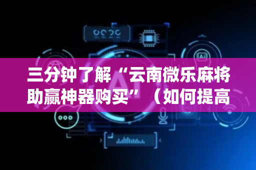 三分钟了解“云南微乐麻将助赢神器购买”（如何提高胜率)