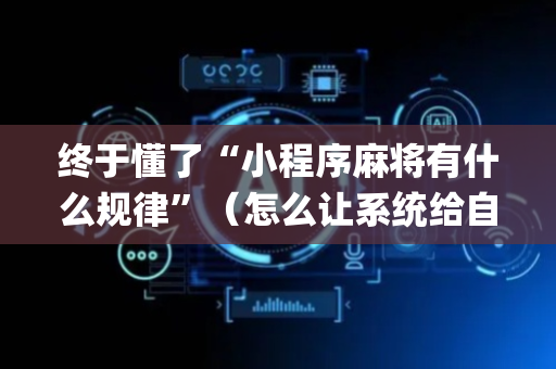 终于懂了“小程序麻将有什么规律”（怎么让系统给自己好牌)