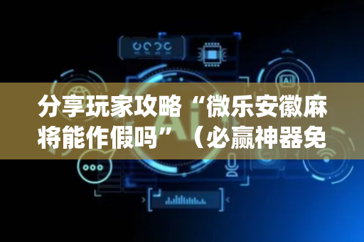 分享玩家攻略“微乐安徽麻将能作假吗”（必赢神器免费安装)