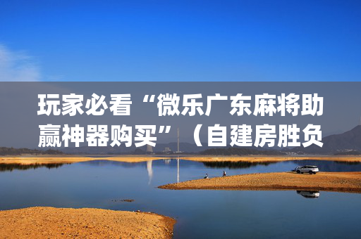 玩家必看“微乐广东麻将助赢神器购买”（自建房胜负规律)