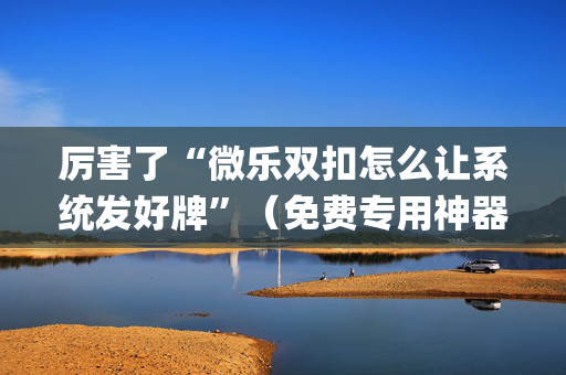 厉害了“微乐双扣怎么让系统发好牌”（免费专用神器)