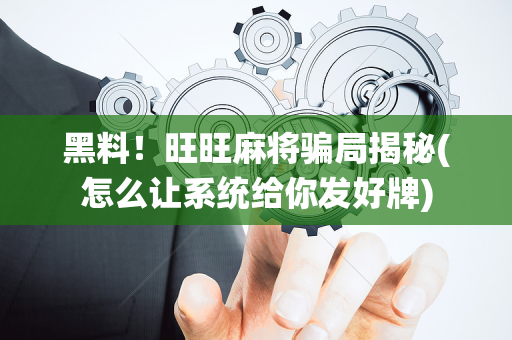 黑料！旺旺麻将骗局揭秘(怎么让系统给你发好牌)