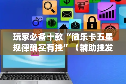 玩家必备十款“微乐卡五星规律确实有挂”（辅助挂发牌规律)