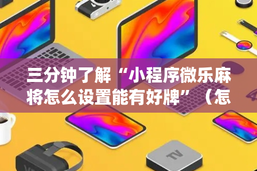 三分钟了解“小程序微乐麻将怎么设置能有好牌”（怎么能得到好牌)