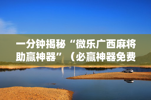 一分钟揭秘“微乐广西麻将助赢神器”（必赢神器免费安装)